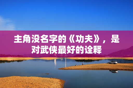 主角没名字的《功夫》，是对武侠最好的诠释