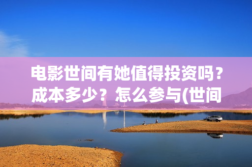 电影世间有她值得投资吗？成本多少？怎么参与(世间有她电影剧情)
