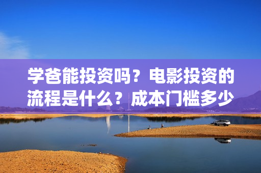 学爸能投资吗？电影投资的流程是什么？成本门槛多少？(《学爸》)