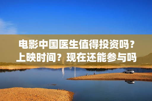 电影中国医生值得投资吗？上映时间？现在还能参与吗(电影中国医生主角)