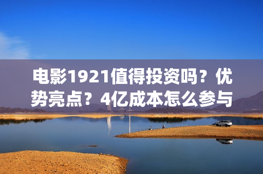 电影1921值得投资吗？优势亮点？4亿成本怎么参与(2021年电影《1921》)
