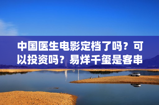 中国医生电影定档了吗？可以投资吗？易烊千玺是客串还是主演？(中国医生电影情节)
