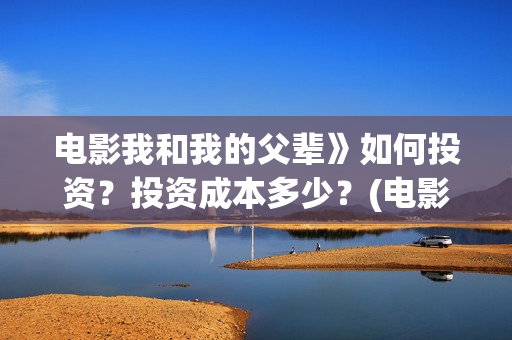 电影我和我的父辈》如何投资?投资成本多少?(电影我和我的父辈观后感) 电影我和我的父辈》如何投资?投资成本多少?(电影我和我的父辈观后感)