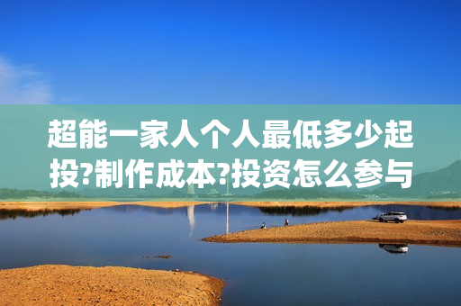超能一家人个人最低多少起投?制作成本?投资怎么参与?(超能一家人宣传片)