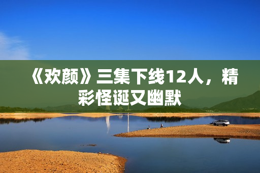 《欢颜》三集下线12人，精彩怪诞又幽默