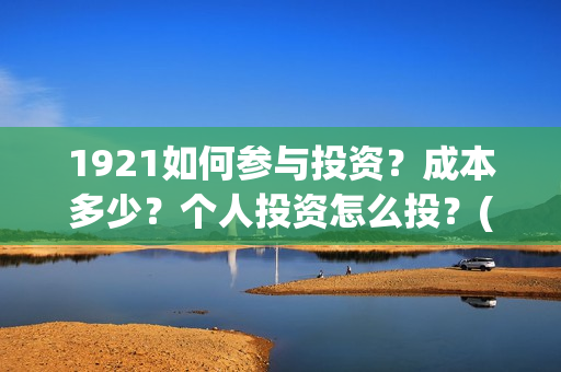 1921如何参与投资？成本多少？个人投资怎么投？(1921投资赚钱吗)