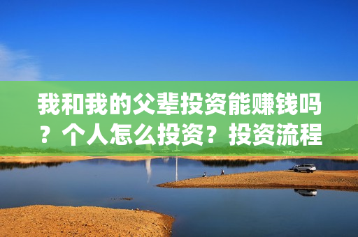 我和我的父辈投资能赚钱吗？个人怎么投资？投资流程是什么？(我和我的父辈投票)