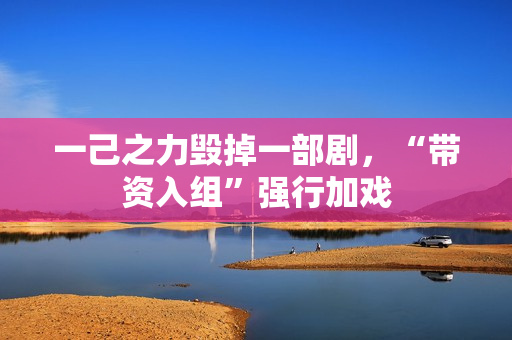 一己之力毁掉一部剧，“带资入组”强行加戏