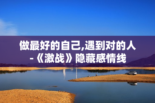 做最好的自己,遇到对的人-《激战》隐藏感情线