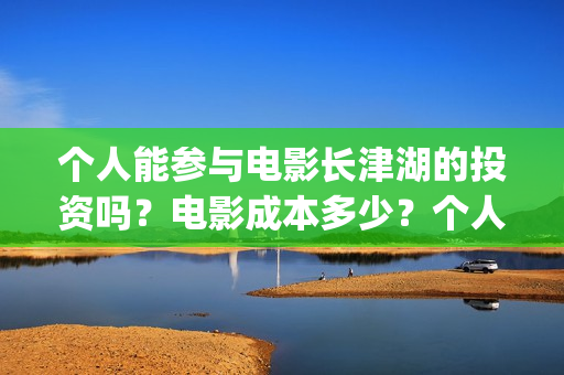 个人能参与电影长津湖的投资吗？电影成本多少？个人投资门槛是多少？(个人如何参与电影项目)