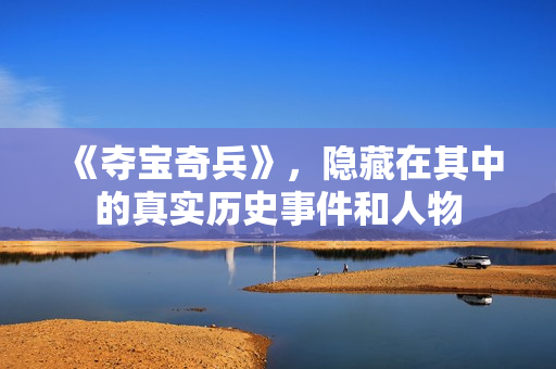 《夺宝奇兵》，隐藏在其中的真实历史事件和人物