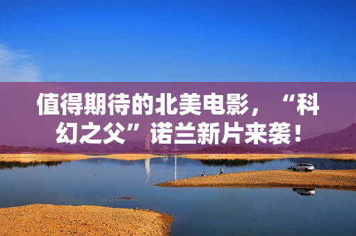 值得期待的北美电影，“科幻之父”诺兰新片来袭！