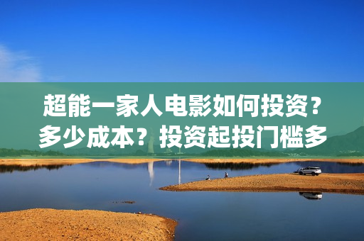 超能一家人电影如何投资？多少成本？投资起投门槛多少？(超能一家人电影在线观看)