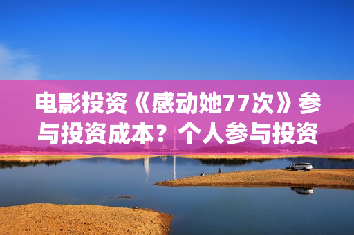 电影投资《感动她77次》参与投资成本?个人参与投资认购流程?(感动影视) 电影投资《感动她77次》参与投资成本?个人参与投资认购流程?(感动影视)