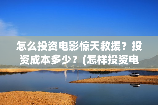 怎么投资电影惊天救援？投资成本多少？(怎样投资电影赚钱)