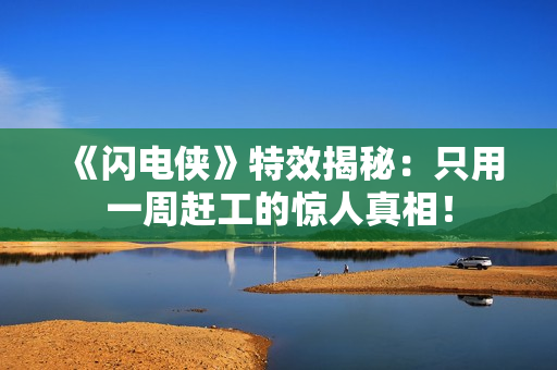 《闪电侠》特效揭秘：只用一周赶工的惊人真相！