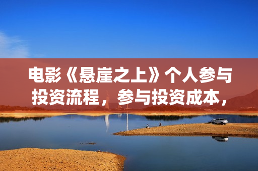 电影《悬崖之上》个人参与投资流程，参与投资成本，值得投资？(电影悬崖之上在哪拍的)