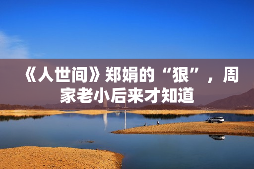 《人世间》郑娟的“狠”，周家老小后来才知道