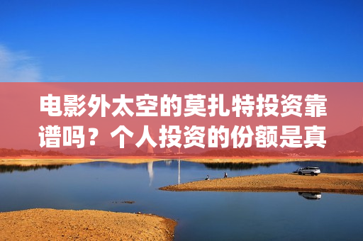电影外太空的莫扎特投资靠谱吗？个人投资的份额是真实的吗？成本是多少(电影外太空的莫扎特里边儿踢足球时的钢琴曲)