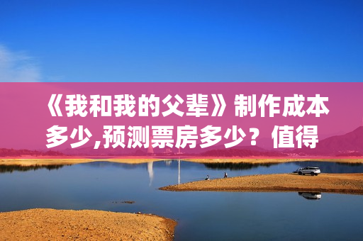 《我和我的父辈》制作成本多少,预测票房多少？值得期待吗(我和我的父辈《少年行》)
