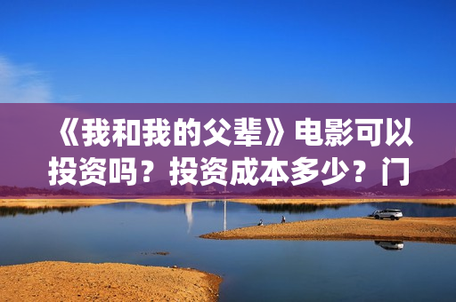 《我和我的父辈》电影可以投资吗?投资成本多少?门槛?(我和我的父辈电影免费播放完整版观后感) 《我和我的父辈》电影可以投资吗?投资成本多少?门槛?(我和我的父辈电影免费播放完整版观后感)