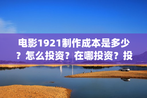 电影1921制作成本是多少?怎么投资?在哪投资?投资有保障吗?(1921电影制作成本多少) 电影1921制作成本是多少?怎么投资?在哪投资?投资有保障吗?(1921电影制作成本多少)