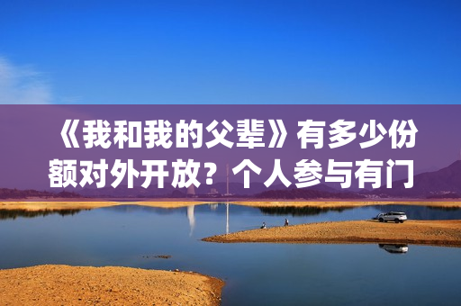 《我和我的父辈》有多少份额对外开放?个人参与有门槛吗(《我和我的父辈》完整版免费) 《我和我的父辈》有多少份额对外开放?个人参与有门槛吗(《我和我的父辈》完整版免费)