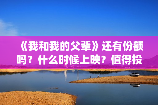 《我和我的父辈》还有份额吗？什么时候上映？值得投吗？(我和我的父辈在线观看免费全集电视剧)
