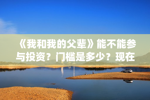 《我和我的父辈》能不能参与投资？门槛是多少？现在有份额吗？(我和我的父辈演员表)