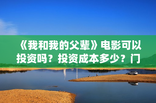 《我和我的父辈》电影可以投资吗？投资成本多少？门槛？(《我和我的父辈》电影免费观看)
