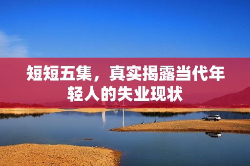 短短五集，真实揭露当代年轻人的失业现状