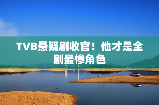 TVB悬疑剧收官！他才是全剧最惨角色