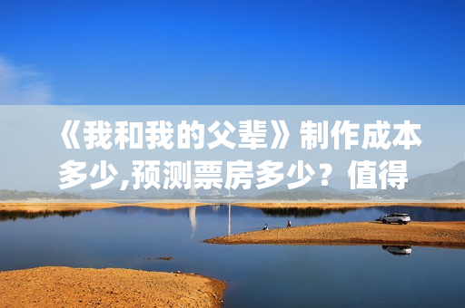 《我和我的父辈》制作成本多少,预测票房多少？值得期待吗(《我和我的父辈》电影免费观看)