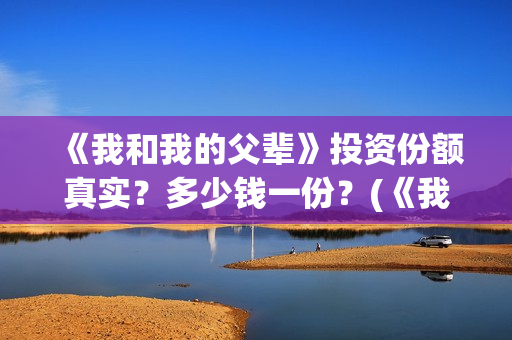 《我和我的父辈》投资份额真实?多少钱一份?(《我和我的父辈》完整版免费) 《我和我的父辈》投资份额真实?多少钱一份?(《我和我的父辈》完整版免费)