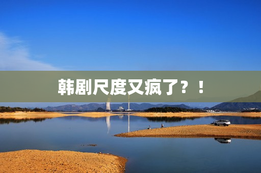 韩剧尺度又疯了?! 韩剧尺度又疯了?!