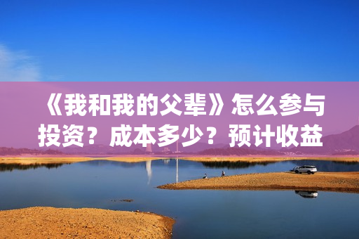 《我和我的父辈》怎么参与投资?成本多少?预计收益怎么样(我和我的父辈《少年行》) 《我和我的父辈》怎么参与投资?成本多少?预计收益怎么样(我和我的父辈《少年行》)