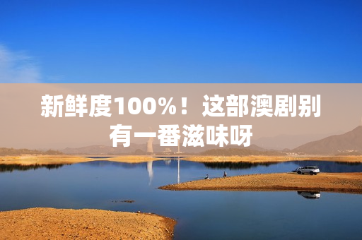 新鲜度100%！这部澳剧别有一番滋味呀
