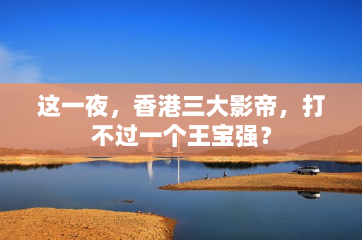 这一夜，香港三大影帝，打不过一个王宝强？
