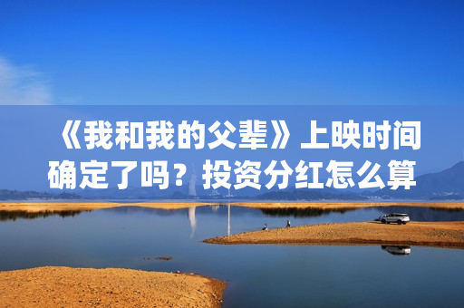 《我和我的父辈》上映时间确定了吗?投资分红怎么算?(我和我的父辈演员表) 《我和我的父辈》上映时间确定了吗?投资分红怎么算?(我和我的父辈演员表)