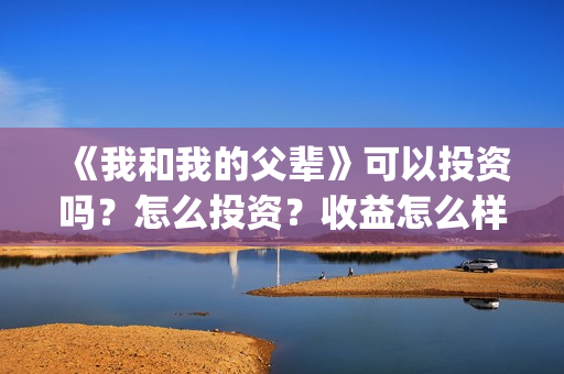 《我和我的父辈》可以投资吗？怎么投资？收益怎么样？(我和我的父辈在线观看免费全集电视剧)