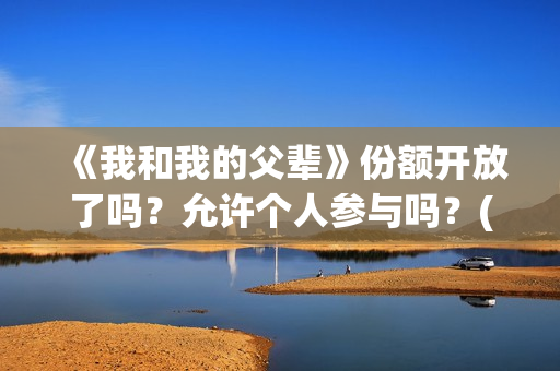 《我和我的父辈》份额开放了吗？允许个人参与吗？(《我和我的父辈》完整版免费)