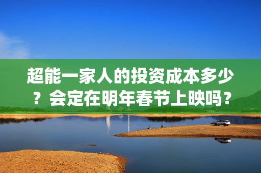 超能一家人的投资成本多少？会定在明年春节上映吗？(超能一家人2021年)