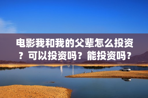 电影我和我的父辈怎么投资？可以投资吗？能投资吗？(电影我和我的父亲剧情介绍)