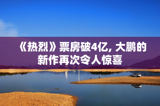 《热烈》票房破4亿, 大鹏的新作再次令人惊喜