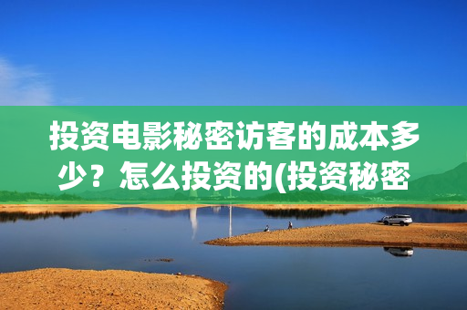 投资电影秘密访客的成本多少?怎么投资的(投资秘密访客) 投资电影秘密访客的成本多少?怎么投资的(投资秘密访客)