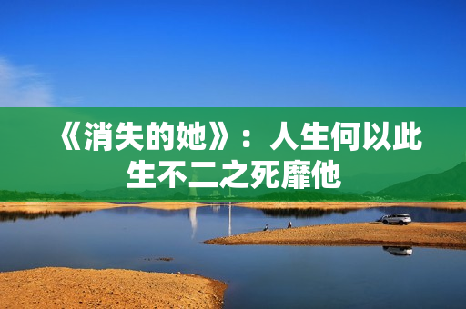 《消失的她》：人生何以此生不二之死靡他