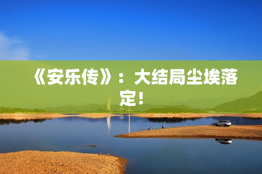 《安乐传》:大结局尘埃落定! 《安乐传》:大结局尘埃落定!