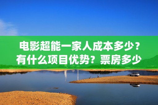 电影超能一家人成本多少?有什么项目优势?票房多少?(电影超能一家人沈腾免费观看国语版) 电影超能一家人成本多少?有什么项目优势?票房多少?(电影超能一家人沈腾免费观看国语版)