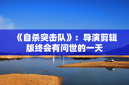 《自杀突击队》：导演剪辑版终会有问世的一天