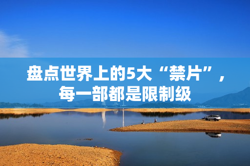 盘点世界上的5大“禁片”,每一部都是限制级